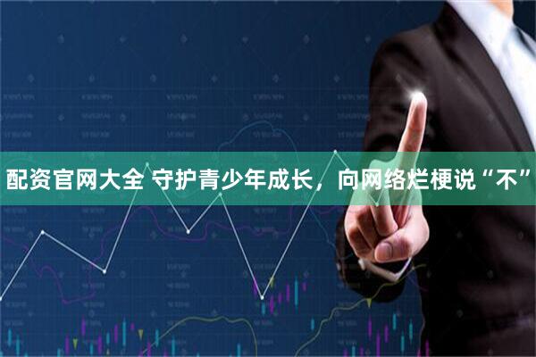 配资官网大全 守护青少年成长，向网络烂梗说“不”