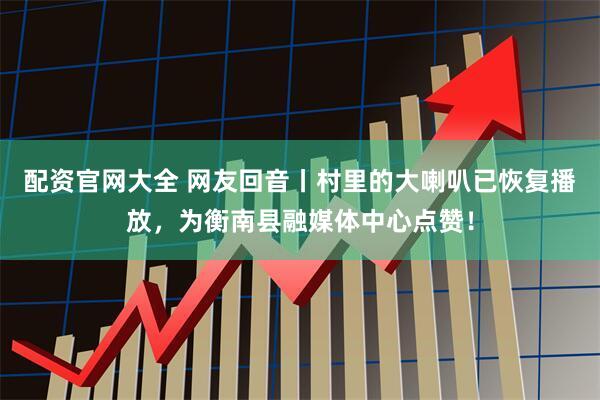 配资官网大全 网友回音丨村里的大喇叭已恢复播放，为衡南县融媒体中心点赞！