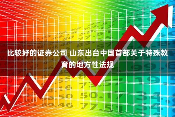 比较好的证券公司 山东出台中国首部关于特殊教育的地方性法规