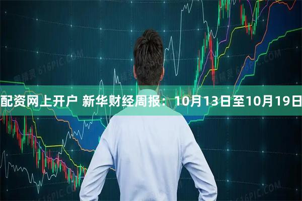 配资网上开户 新华财经周报：10月13日至10月19日