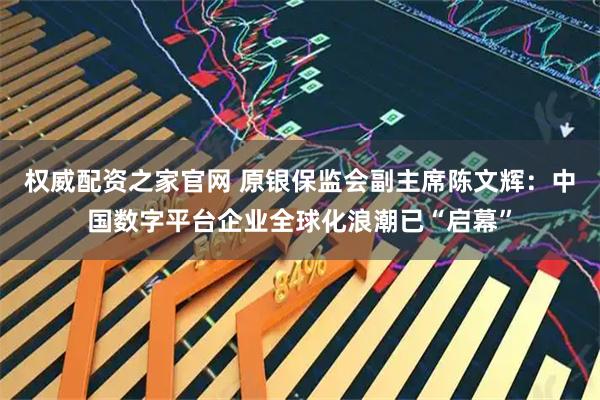 权威配资之家官网 原银保监会副主席陈文辉：中国数字平台企业全球化浪潮已“启幕”