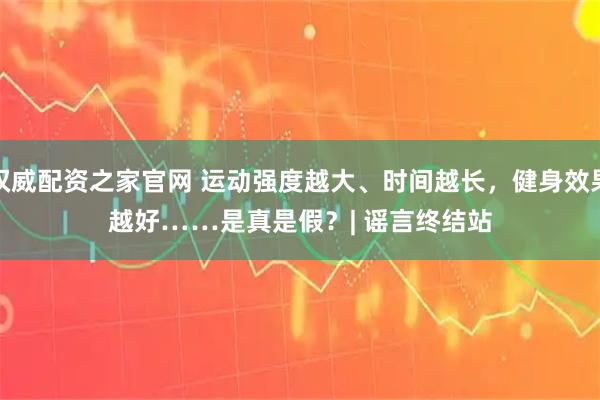 权威配资之家官网 运动强度越大、时间越长，健身效果越好……是真是假？|&#32;谣言终结站