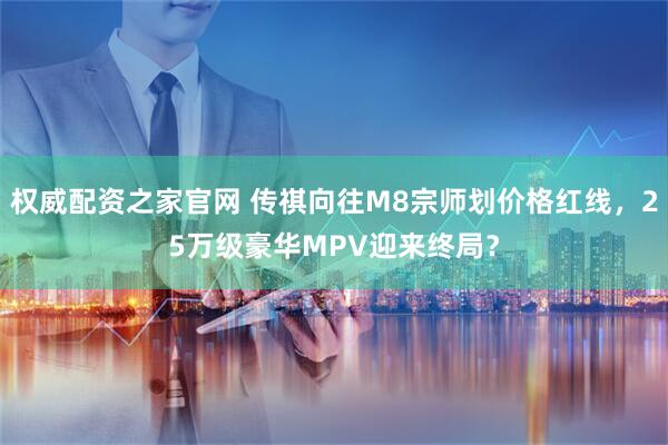 权威配资之家官网 传祺向往M8宗师划价格红线，25万级豪华MPV迎来终局？